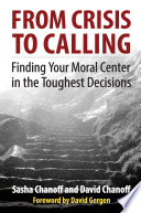 From crisis to calling : finding your moral center in the toughest decisions / Sasha Chanoff and David Chanoff ; foreword by David Gergen.