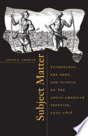 Subject matter : technology, the body, and science on the Anglo-American frontier, 1500-1676 / Joyce E. Chaplin.