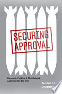 Securing approval : domestic politics and multilateral authorization for war / Terrence L. Chapman.