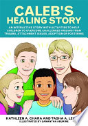 Caleb's Healing Story : an interactive story with activities to help children to overcome challenges arising from trauma, attachment issues, adoption or fostering.