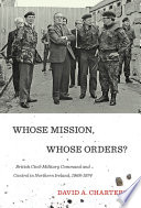 Whose mission, whose orders? : British civil-military command and control in Northern Ireland, 1968-1974 / David A. Charters.