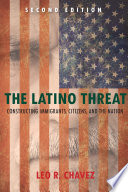 The Latino threat : constructing immigrants, citizens, and the nation / Leo R. Chavez.
