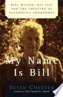 My name is Bill : Bill Wilson : his life and the creation of Alcoholics Anonymous / Susan Cheever.