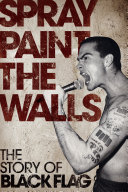 Spray paint the walls : the story of Black Flag /