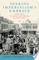 Seeking imperialism's embrace : national identity, decolonization, and assimilation in the French Caribbean / Kristen Stromberg Childers.