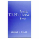 T.S. Eliot : mystic, son, and lover /
