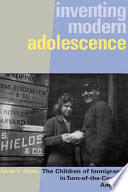 Inventing modern adolescence : the children of immigrants in turn-of-the-century America / Sarah E. Chinn.