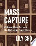 Mass capture : Chinese head tax and the making of non-citizens /