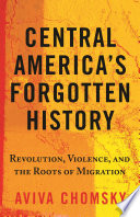 Central America's forgotten history : revolution, violence, and the roots of migration / Aviva Chomsky.