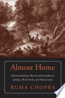 Almost home : maroons between slavery and freedom in Jamaica, Nova Scotia, and Sierra Leone / Ruma Chopra.