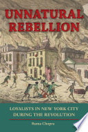 Unnatural rebellion : loyalists in New York City during the Revolution / Ruma Chopra.