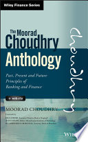 The Moorad Choudhry anthology : past, present and future principles of banking and finance /