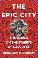 The epic city : the world on the streets of Calcutta / Kushanava Choudhury.