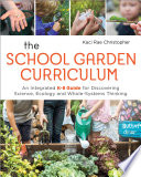 The school garden curriculum : an integrated K-8 guide for discovering science, ecology, and whole-systems thinking /