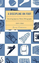A discipline on foot : inventing Japanese native ethnography, 1910-1945 / Alan Christy.
