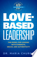 Love-based leadership : the model for leading with strength, grace, and authenticity /