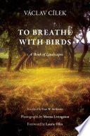 To breathe with birds : a book of landscapes / Václav Cílek ; translated by Evan W. Mellander ; photographs by Morna Livingston ; foreword by Laurie Olin.