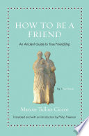 How to be a friend : an ancient guide to true friendship / Marcus Tullius Cicero ; translated and with an introduction by Philip Freeman.