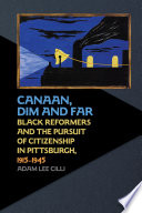 Canaan, dim and far : black reformers and the pursuit of citizenship in Pittsburgh, 1915-1945 / Adam Lee Cilli.