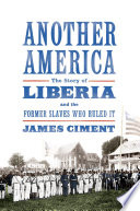 Another America : the story of Liberia and the former slaves who ruled it / James Ciment.