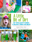 A little bit of dirt : 55+ science and art activities to reconnect children with nature /