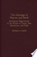 The marriage of heaven and earth : alchemical regeneration in the works of Taylor, Poe, Hawthorne, and Fuller / Randall A. Clack.