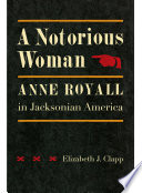 A notorious woman : Anne Royall in Jacksonian America / Elizabeth J. Clapp.