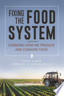 Fixing the food system : changing how we produce and consume food / Steve Clapp ; foreword by Marion Nestle.