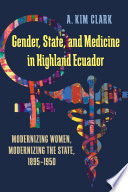 Gender, state, and medicine in Highland Ecuador : modernizing women, modernizing the state, 1895-1950 / A. Kim Clark.