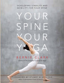 Your spine, your yoga developing stability and mobility for your spine / Bernie Clark ; foreword by Stuart McGill ; edited by Timothy McCall.