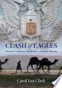 Clash of eagles : America's forgotten expedition to Ottoman Palestine / Carol Lea Clark.
