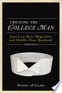 Creating the college man : American mass magazines and middle-class manhood, 1890-1915 / Daniel A. Clark.