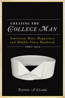 Creating the college man : American mass magazines and middle-class manhood, 1890-1915 / Daniel A. Clark.