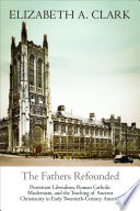 The Fathers refounded : Protestant liberalism, Roman Catholic modernism, and the teaching of ancient Christianity in early twentieth-century America / author, Elizabeth A. Clark.