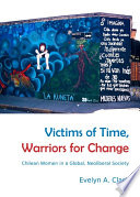 Victims of time, warriors for change : Chilean women in a global, neoliberal society / by Evelyn A. Clark.