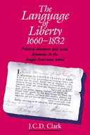 The language of liberty, 1660-1832 : political discourse and social dynamics in the Anglo-American world / J.C.D. Clark.