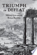 Triumph in defeat : military loss in the Roman Republic / Jessica H. Clark.