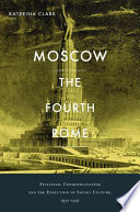 Moscow, the fourth Rome : Stalinism, cosmopolitanism, and the evolution of Soviet culture, 1931-1941 / Katerina Clark.