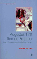 Augustus, first Roman emperor : power, propaganda and the politics of survival / Matthew D.H. Clark.