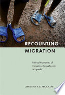 Recounting migration political narratives of Congolese young people in Uganda / Christina R. Clark-Kazak.
