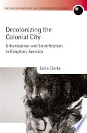 Decolonizing the colonial city : urbanization and stratification in Kingston, Jamaica /