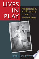 Lives in play : autobiography and biography on the feminist stage / Ryan Claycomb.