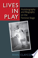 Lives in play : autobiography and biography on the feminist stage / Ryan Claycomb.