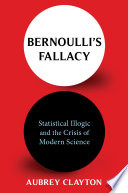 Bernoulli's fallacy : statistical illogic and the crisis of modern science / Aubrey Clayton.