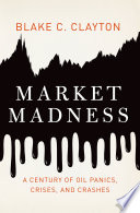 Market madness : a century of oil panics, crises, and crashes / Blake C. Clayton.