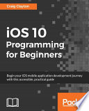 IOS 10 programming for beginners : begin your iOS mobile application development journey with this accessible, practical guide /