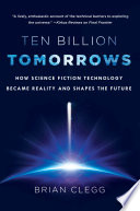 Ten billion tomorrows : how science fiction technology became reality and shapes the future / Brian Clegg.