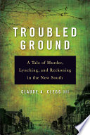 Troubled ground : a tale of murder, lynching, and reckoning in the New South / Claude A. Clegg III.