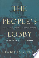 The people's lobby : organizational innovation and the rise of interest group politics in the United States, 1890-1925 / Elisabeth S. Clemens.