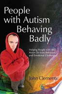 People with autism behaving badly : helping people with ASD move on from behavioral and emotional challenges / John Clements.